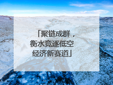 聚链成群，衡水竞逐低空经济新赛道