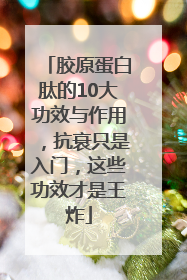 胶原蛋白肽的10大功效与作用，抗衰只是入门，这些功效才是王炸