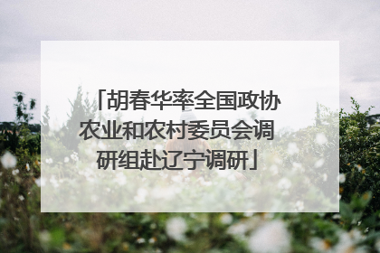 胡春华率全国政协农业和农村委员会调研组赴辽宁调研