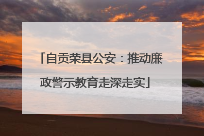 自贡荣县公安：推动廉政警示教育走深走实