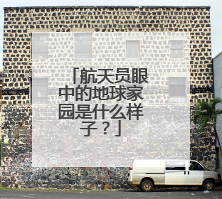 航天员眼中的地球家园是什么样子？