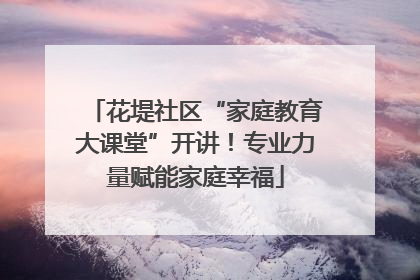 花堤社区“家庭教育大课堂”开讲！专业力量赋能家庭幸福