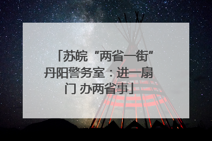 苏皖“两省一街”丹阳警务室：进一扇门 办两省事