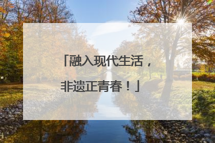 融入现代生活，非遗正青春！