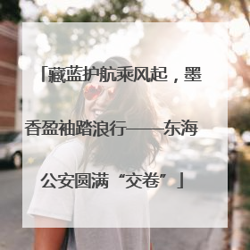 藏蓝护航乘风起，墨香盈袖踏浪行——东海公安圆满“交卷”