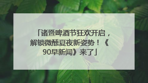 诸暨啤酒节狂欢开启，解锁微醺夏夜新姿势！《90早新闻》来了