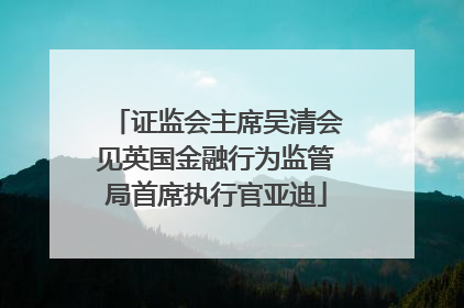 证监会主席吴清会见英国金融行为监管局首席执行官亚迪