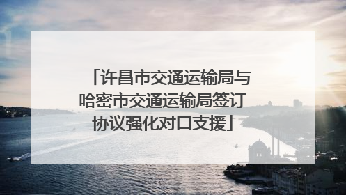 许昌市交通运输局与哈密市交通运输局签订协议强化对口支援