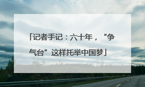 记者手记：六十年，“争气台”这样托举中国梦