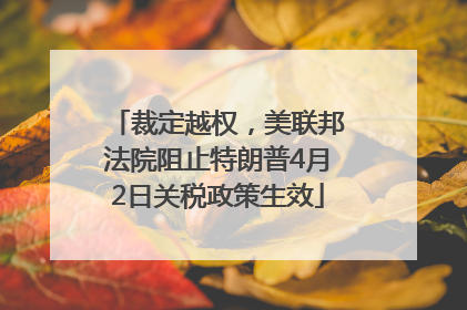 裁定越权，美联邦法院阻止特朗普4月2日关税政策生效
