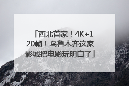 西北首家！4K+120帧！乌鲁木齐这家影城把电影玩明白了