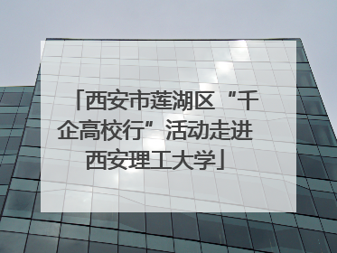 西安市莲湖区“千企高校行”活动走进西安理工大学