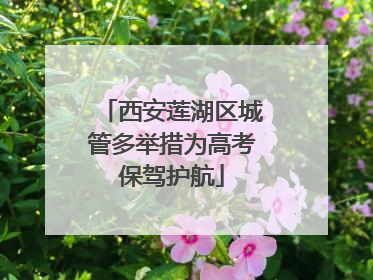 西安莲湖区城管多举措为高考保驾护航
