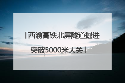 西渝高铁北屏隧道掘进突破5000米大关
