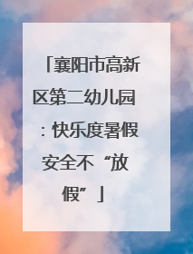 襄阳市高新区第二幼儿园：快乐度暑假 安全不“放假”