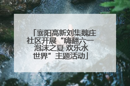 襄阳高新刘集魏庄社区开展“嗨翻六一 泡沫之夏 欢乐水世界”主题活动