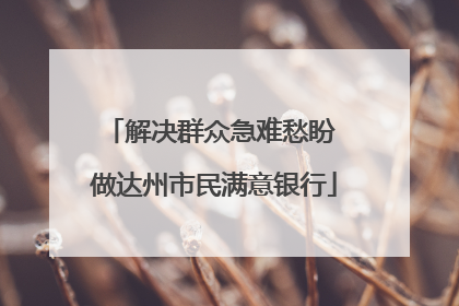 解决群众急难愁盼 做达州市民满意银行