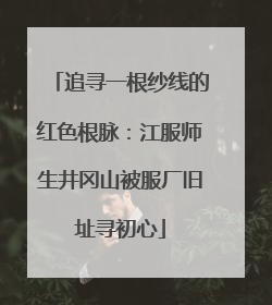 追寻一根纱线的红色根脉：江服师生井冈山被服厂旧址寻初心
