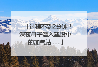 过程不到2分钟！深夜母子潜入建设中的加气站……