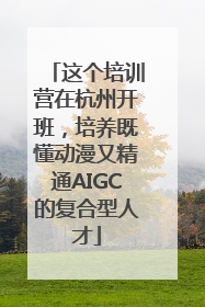这个培训营在杭州开班，培养既懂动漫又精通AIGC的复合型人才