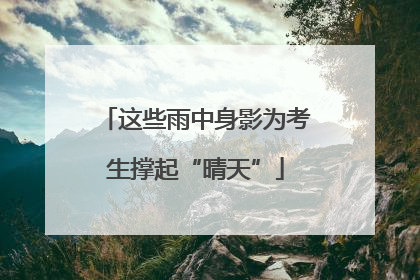 这些雨中身影为考生撑起“晴天”