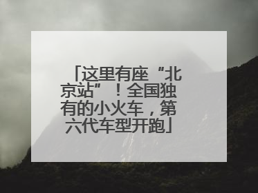 这里有座“北京站”！全国独有的小火车，第六代车型开跑