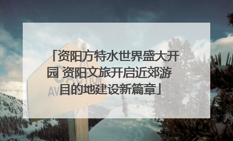 资阳方特水世界盛大开园 资阳文旅开启近郊游目的地建设新篇章
