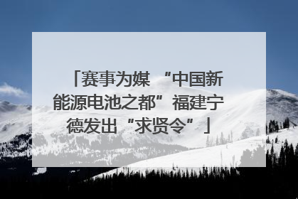 赛事为媒 “中国新能源电池之都”福建宁德发出“求贤令”