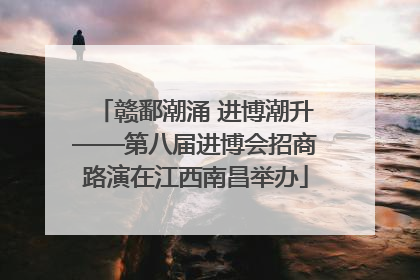 赣鄱潮涌 进博潮升——第八届进博会招商路演在江西南昌举办