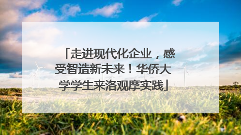 走进现代化企业，感受智造新未来！华侨大学学生来洛观摩实践
