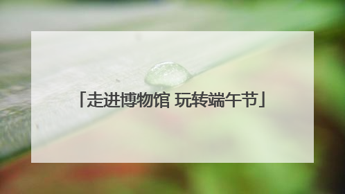 走进博物馆 玩转端午节