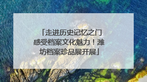 走进历史记忆之门 感受档案文化魅力！潍坊档案珍品展开展
