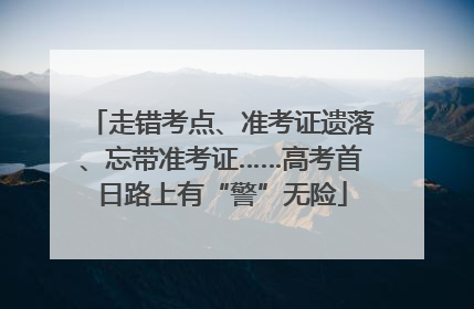 走错考点、准考证遗落、忘带准考证……高考首日路上有“警”无险
