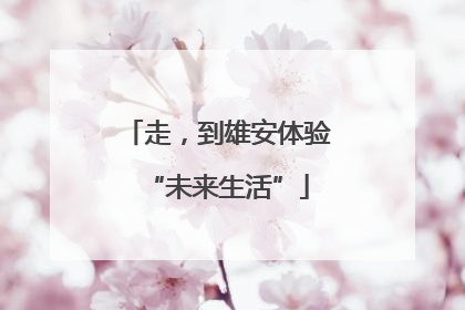 走，到雄安体验“未来生活”