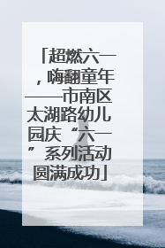 超燃六一，嗨翻童年——市南区太湖路幼儿园庆“六一”系列活动圆满成功