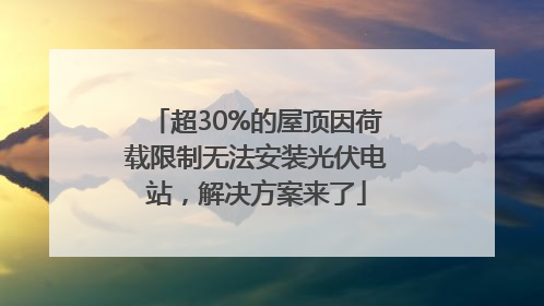 超30%的屋顶因荷载限制无法安装光伏电站，解决方案来了