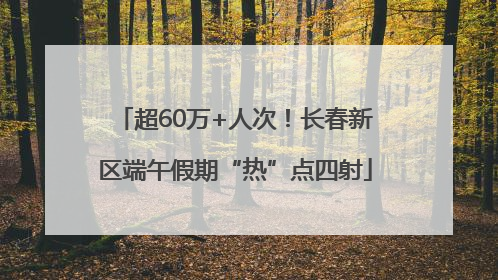 超60万+人次！长春新区端午假期“热”点四射