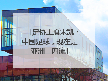 足协主席宋凯：中国足球，现在是亚洲三四流