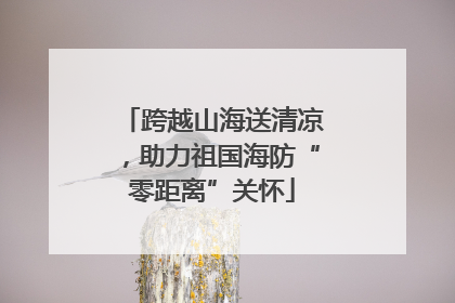 跨越山海送清凉，助力祖国海防“零距离”关怀