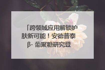 跨领域应用解锁护肤新可能！安德普泰β- 葡聚糖研究登国际学术期刊