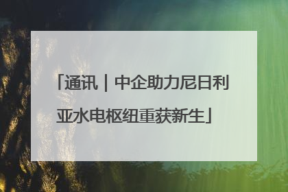 通讯｜中企助力尼日利亚水电枢纽重获新生