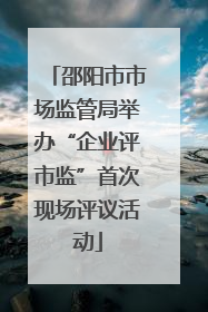 邵阳市市场监管局举办“企业评市监”首次现场评议活动