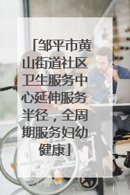邹平市黄山街道社区卫生服务中心延伸服务半径，全周期服务妇幼健康