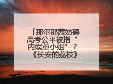 那尔那茜妨碍高考公平被指“内娱董小姐”？《长安的荔枝》播出未受影响