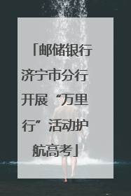 邮储银行济宁市分行开展“万里行”活动护航高考