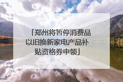 郑州将暂停消费品以旧换新家电产品补贴资格券申领
