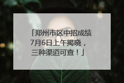 郑州市区中招成绩7月6日上午揭晓，三种渠道可查！