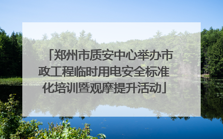 郑州市质安中心举办市政工程临时用电安全标准化培训暨观摩提升活动