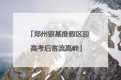 郑州银基度假区迎高考后客流高峰