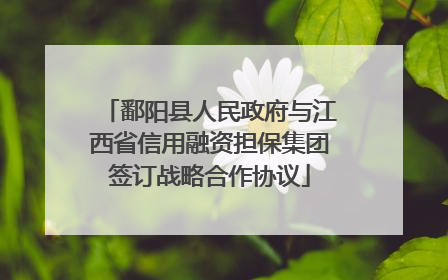 鄱阳县人民政府与江西省信用融资担保集团签订战略合作协议